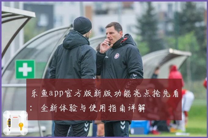 乐鱼app官方版新版功能亮点抢先看:全新体验与使用指南详解