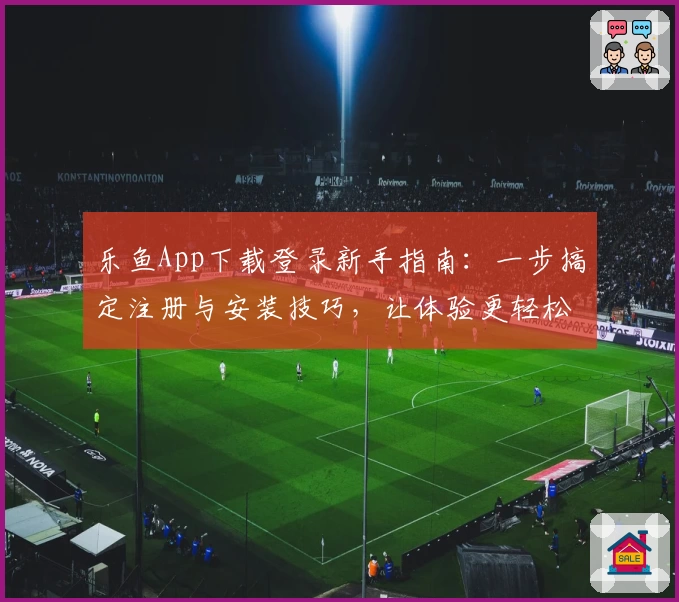 乐鱼App下载登录新手指南：一步搞定注册与安装技巧，让体验更轻松！