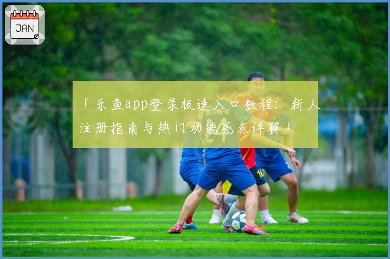 「乐鱼app登录极速入口教程：新人注册指南与热门功能亮点详解」