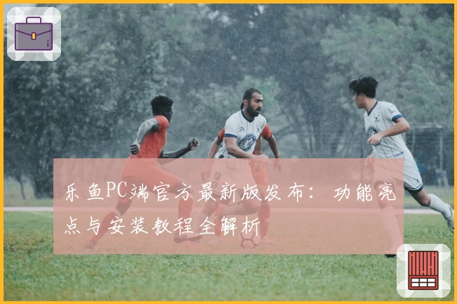 乐鱼PC端官方最新版发布：功能亮点与安装教程全解析