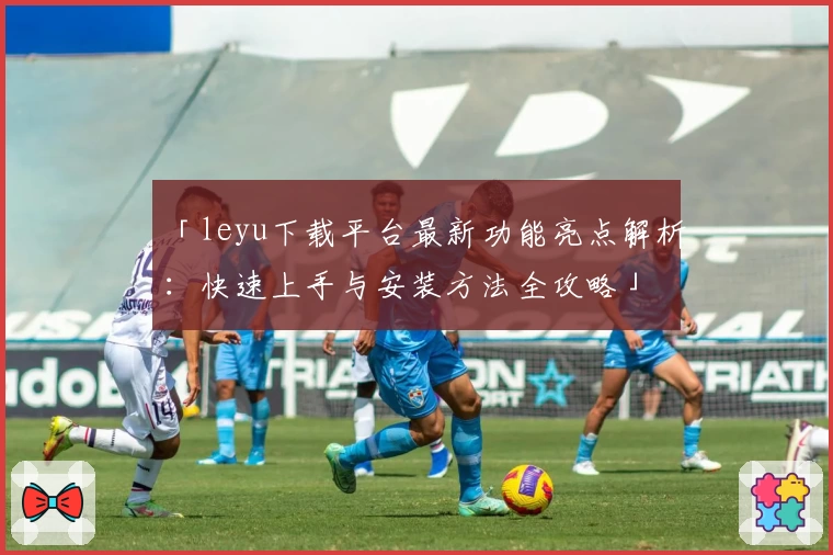 「leyu下载平台最新功能亮点解析：快速上手与安装方法全攻略」