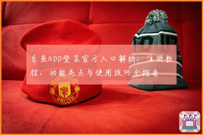 乐鱼app登录官方入口解析:注册教程、功能亮点与使用技巧全指南