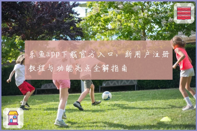 乐鱼app下载官方入口，新用户注册教程与功能亮点全解指南