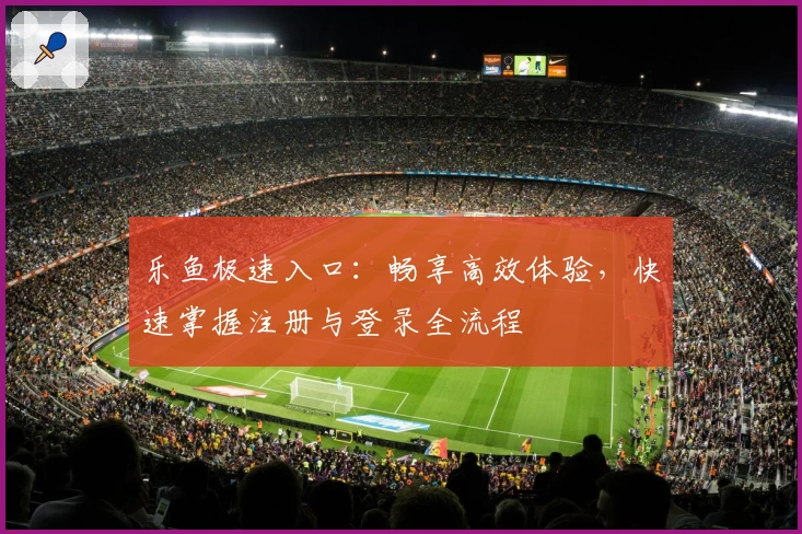 乐鱼极速入口：畅享高效体验，快速掌握注册与登录全流程