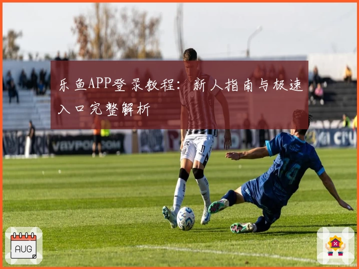 乐鱼APP登录教程：新人指南与极速入口完整解析