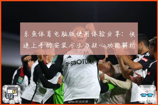 乐鱼体育电脑版使用体验分享：快速上手的安装方法与核心功能解析