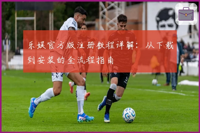 乐娱官方版注册教程详解：从下载到安装的全流程指南