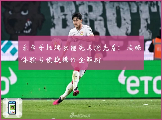 乐鱼手机端功能亮点抢先看：流畅体验与便捷操作全解析