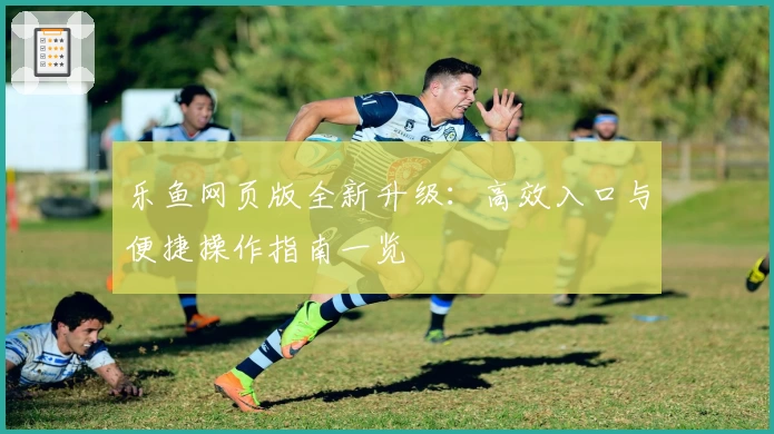 乐鱼网页版全新升级：高效入口与便捷操作指南一览