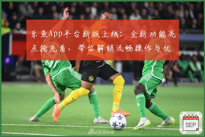 乐鱼App平台新版上线:全新功能亮点抢先看,带你解锁流畅操作与优质体验