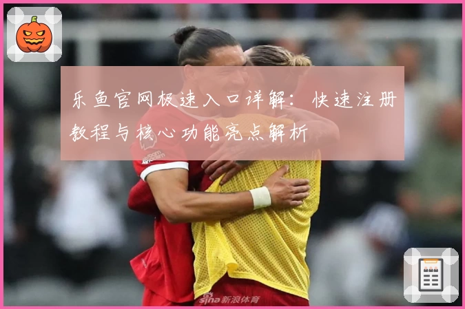 乐鱼官网极速入口详解：快速注册教程与核心功能亮点解析