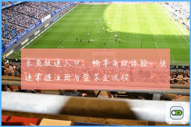 乐鱼极速入口：畅享高效体验，快速掌握注册与登录全流程