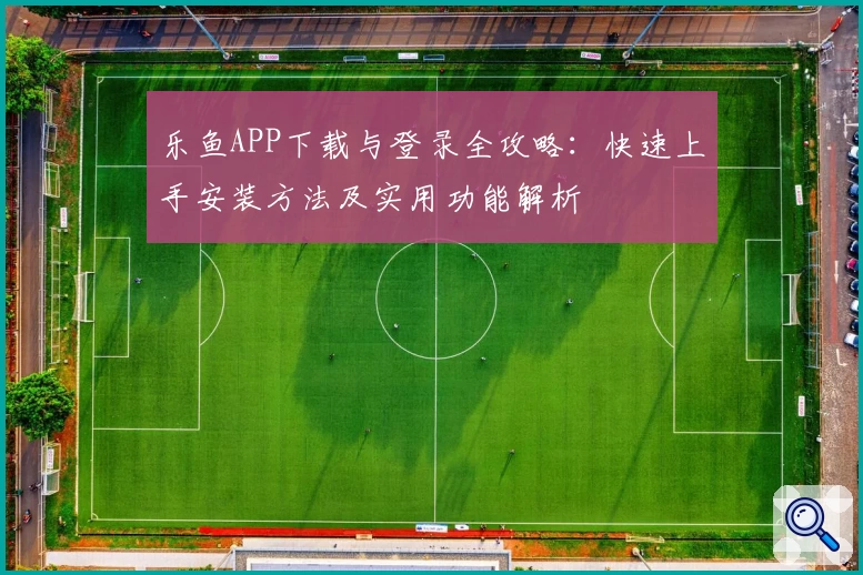 乐鱼APP下载与登录全攻略：快速上手安装方法及实用功能解析