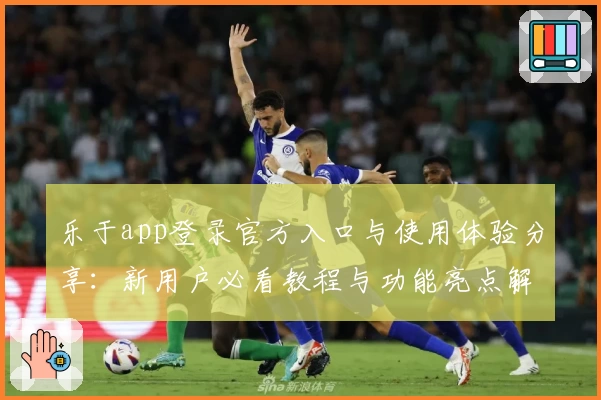 乐于app登录官方入口与使用体验分享：新用户必看教程与功能亮点解析