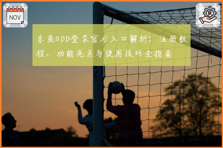 乐鱼app登录官方入口解析：注册教程、功能亮点与使用技巧全指南