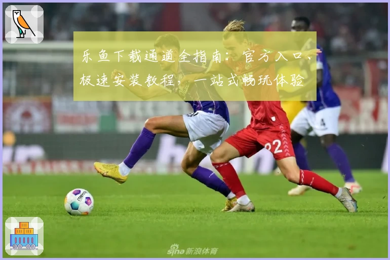 乐鱼下载通道全指南：官方入口、极速安装教程，一站式畅玩体验