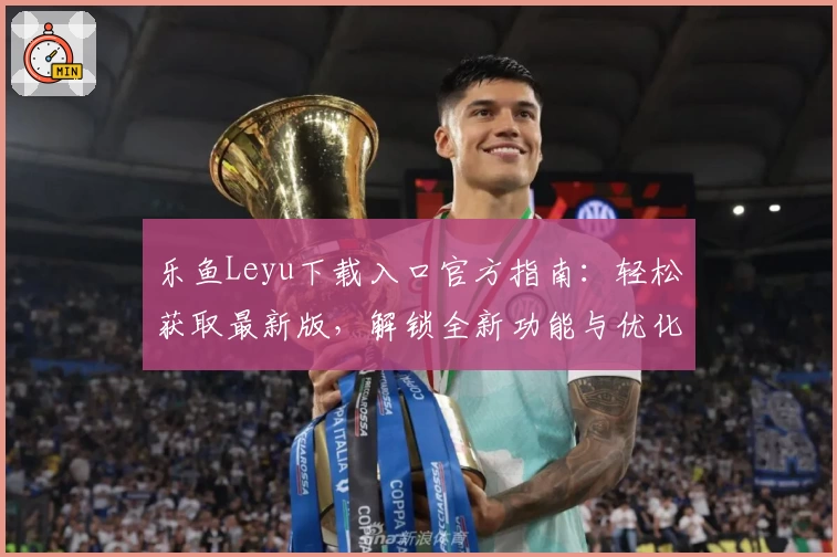 乐鱼Leyu下载入口官方指南：轻松获取最新版，解锁全新功能与优化体验