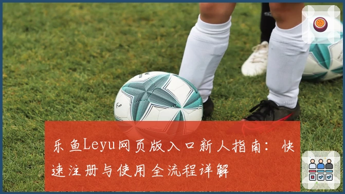 乐鱼Leyu网页版入口新人指南：快速注册与使用全流程详解