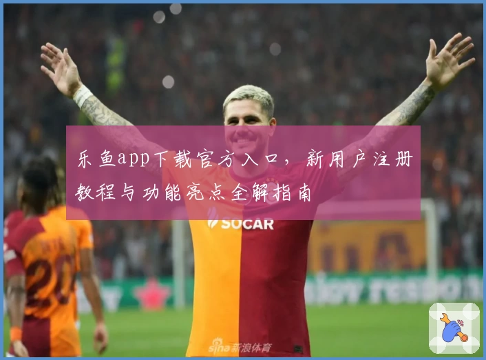 乐鱼app下载官方入口，新用户注册教程与功能亮点全解指南