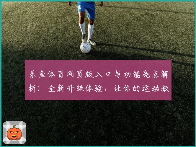 乐鱼体育网页版入口与功能亮点解析：全新升级体验，让你的运动激情一触即发