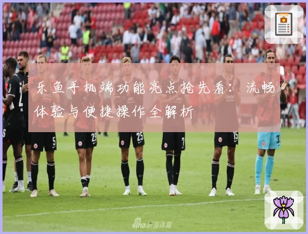 乐鱼手机端功能亮点抢先看：流畅体验与便捷操作全解析