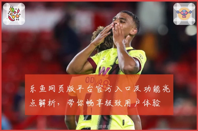 乐鱼网页版平台官方入口及功能亮点解析，带你畅享极致用户体验