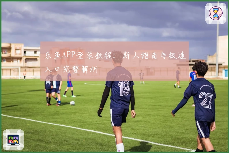 乐鱼APP登录教程：新人指南与极速入口完整解析