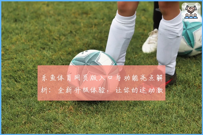乐鱼体育网页版入口与功能亮点解析：全新升级体验，让你的运动激情一触即发