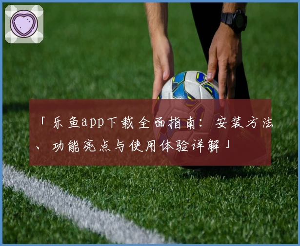 「乐鱼app下载全面指南：安装方法、功能亮点与使用体验详解」