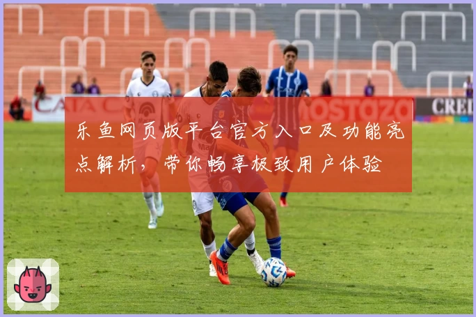 乐鱼网页版平台官方入口及功能亮点解析，带你畅享极致用户体验