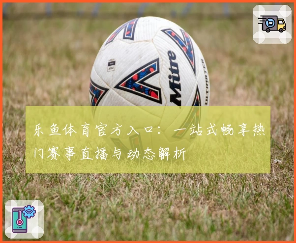 乐鱼体育官方入口：一站式畅享热门赛事直播与动态解析