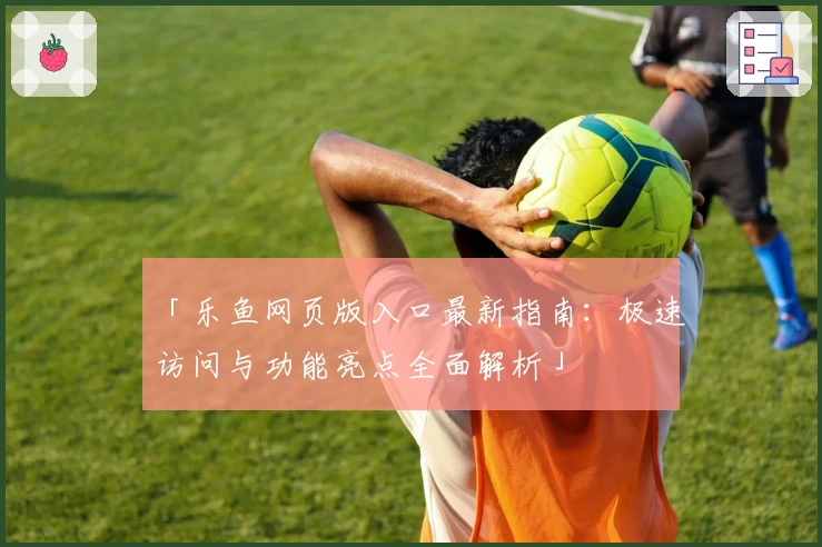 「乐鱼网页版入口最新指南：极速访问与功能亮点全面解析」