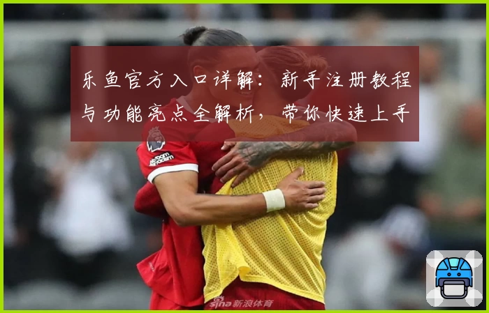 乐鱼官方入口详解：新手注册教程与功能亮点全解析，带你快速上手必备指南