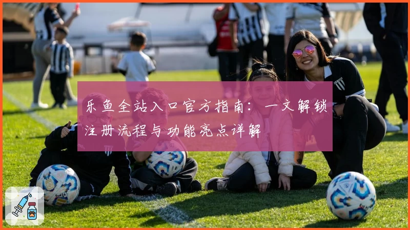 乐鱼全站入口官方指南：一文解锁注册流程与功能亮点详解