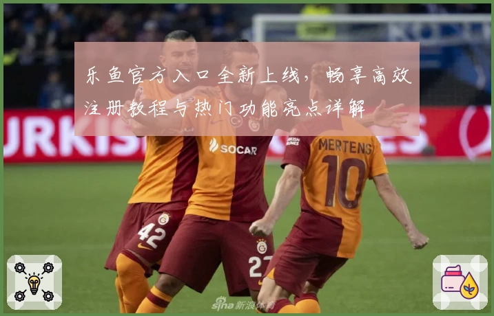 乐鱼官方入口全新上线，畅享高效注册教程与热门功能亮点详解