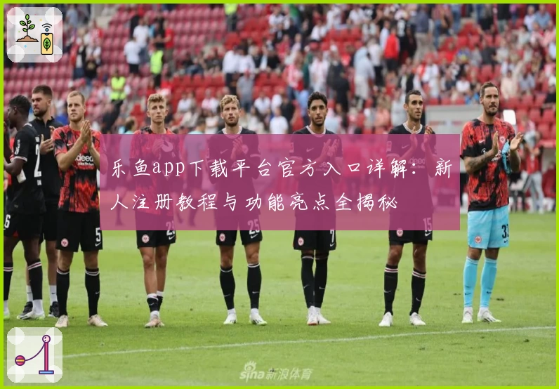 乐鱼app下载平台官方入口详解：新人注册教程与功能亮点全揭秘