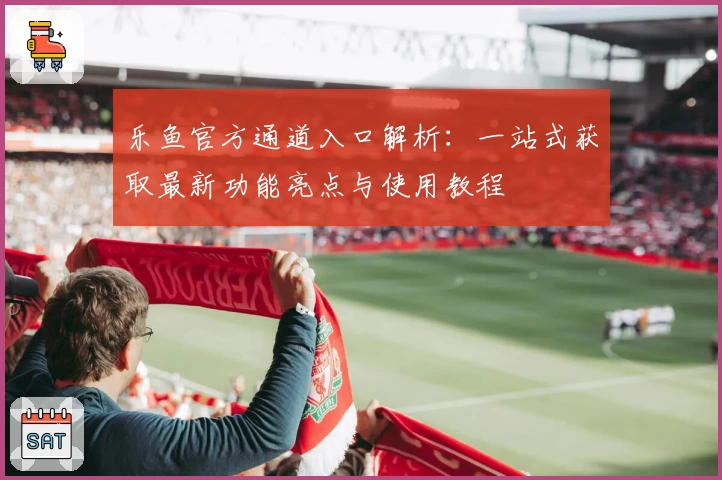 乐鱼官方通道入口解析：一站式获取最新功能亮点与使用教程