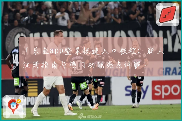 「乐鱼app登录极速入口教程：新人注册指南与热门功能亮点详解」