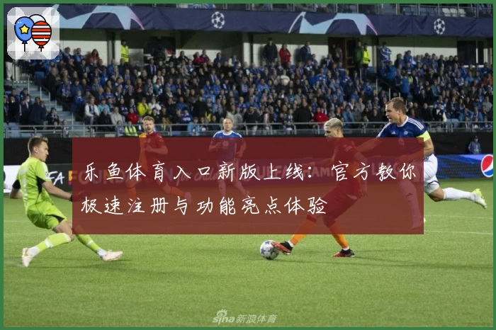 乐鱼体育入口新版上线：官方教你极速注册与功能亮点体验
