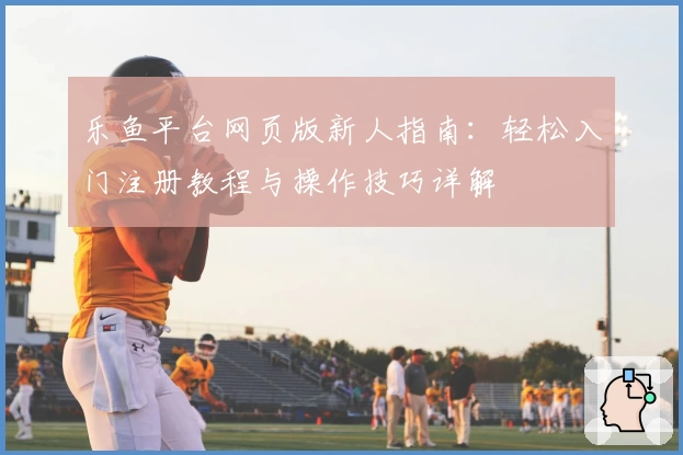 乐鱼平台网页版新人指南：轻松入门注册教程与操作技巧详解
