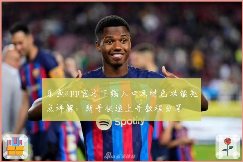 乐鱼app官方下载入口及特色功能亮点详解，新手快速上手教程分享