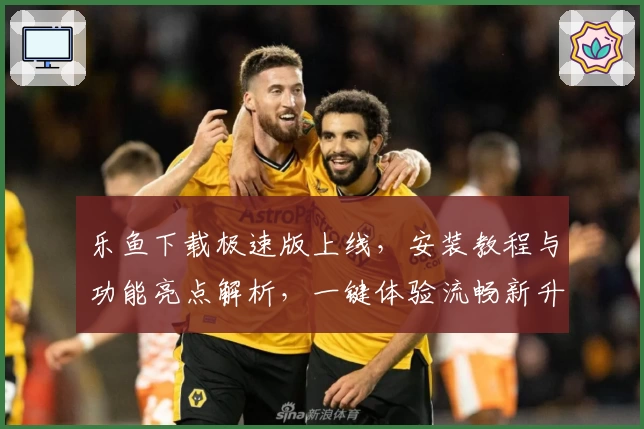 乐鱼下载极速版上线，安装教程与功能亮点解析，一键体验流畅新升级