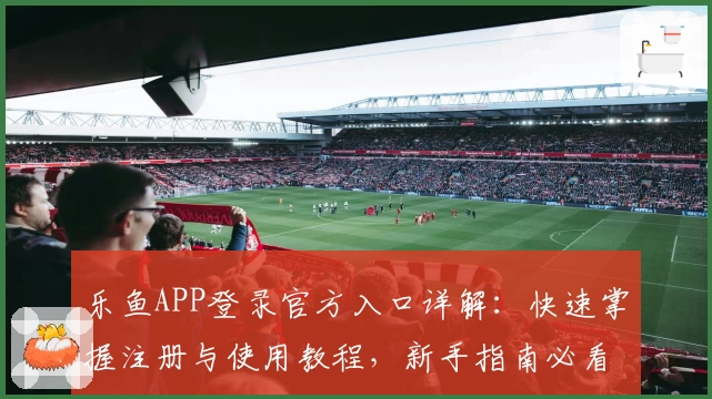 乐鱼APP登录官方入口详解：快速掌握注册与使用教程，新手指南必看！