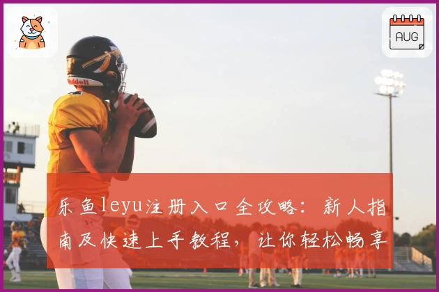 乐鱼leyu注册入口全攻略：新人指南及快速上手教程，让你轻松畅享便捷服务