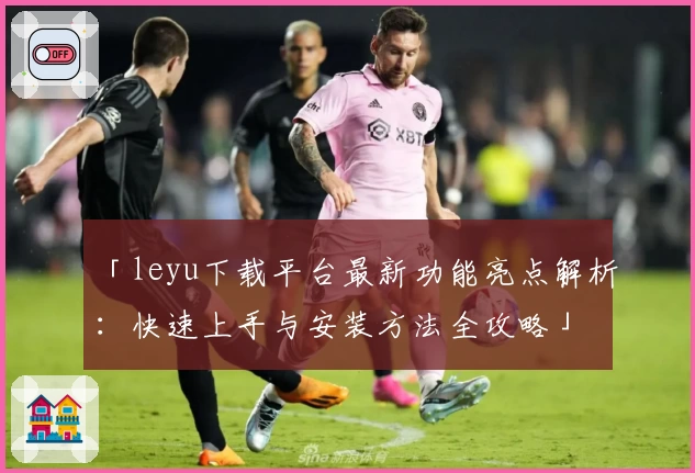 「leyu下载平台最新功能亮点解析：快速上手与安装方法全攻略」