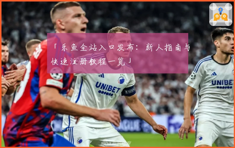 「乐鱼全站入口发布:新人指南与快速注册教程一览」