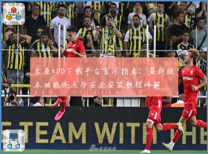 乐鱼app下载平台官方指南：最新版本功能亮点与安全安装教程详解