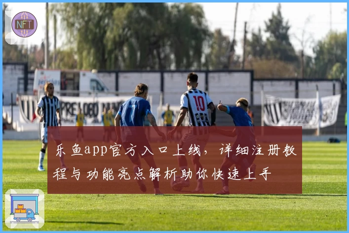 乐鱼app官方入口上线，详细注册教程与功能亮点解析助你快速上手