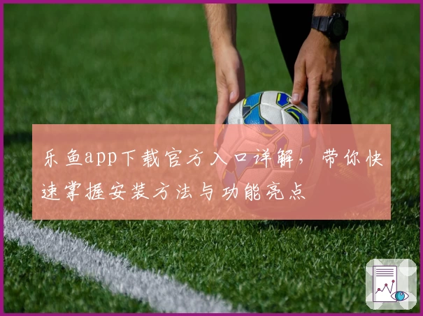 乐鱼app下载官方入口详解，带你快速掌握安装方法与功能亮点