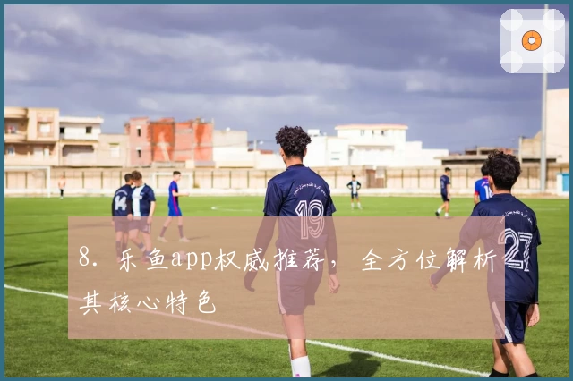 8. 乐鱼app权威推荐，全方位解析其核心特色